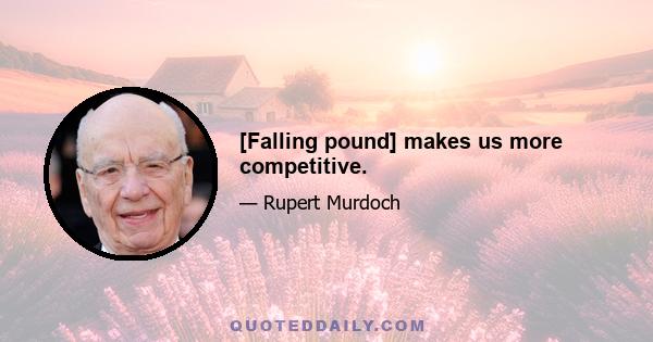 [Falling pound] makes us more competitive.