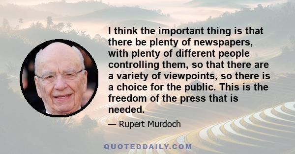 I think the important thing is that there be plenty of newspapers, with plenty of different people controlling them, so that there are a variety of viewpoints, so there is a choice for the public. This is the freedom of 