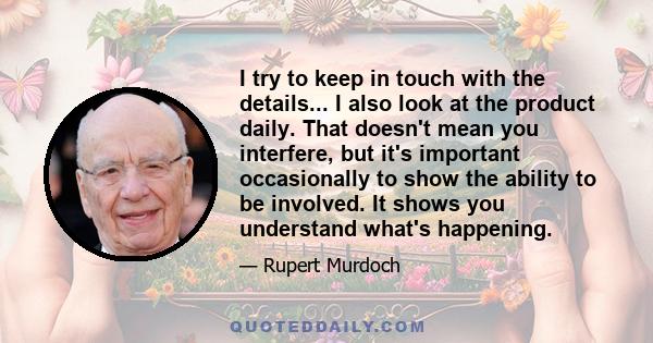 I try to keep in touch with the details... I also look at the product daily. That doesn't mean you interfere, but it's important occasionally to show the ability to be involved. It shows you understand what's happening.