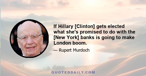 If Hillary [Clinton] gets elected what she's promised to do with the [New York] banks is going to make London boom.