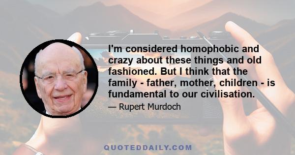 I'm considered homophobic and crazy about these things and old fashioned. But I think that the family - father, mother, children - is fundamental to our civilisation.