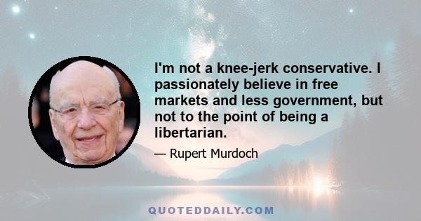 I'm not a knee-jerk conservative. I passionately believe in free markets and less government, but not to the point of being a libertarian.