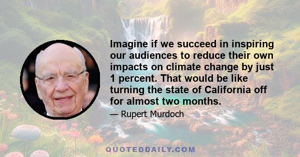 Imagine if we succeed in inspiring our audiences to reduce their own impacts on climate change by just 1 percent. That would be like turning the state of California off for almost two months.