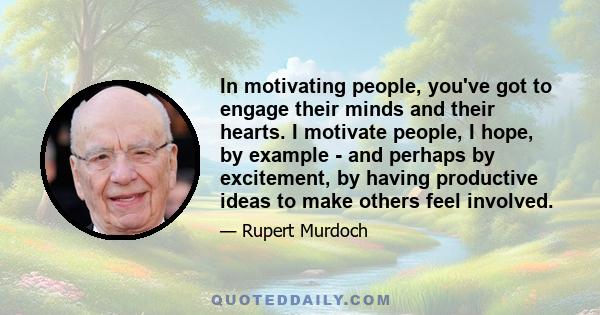 In motivating people, you've got to engage their minds and their hearts. I motivate people, I hope, by example - and perhaps by excitement, by having productive ideas to make others feel involved.