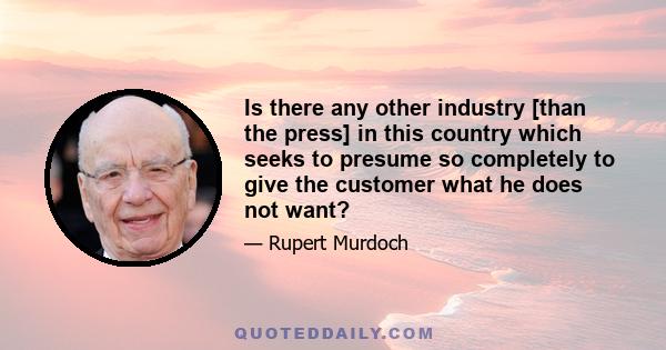 Is there any other industry [than the press] in this country which seeks to presume so completely to give the customer what he does not want?