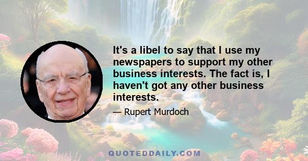 It's a libel to say that I use my newspapers to support my other business interests. The fact is, I haven't got any other business interests.