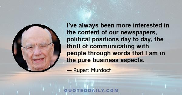 I've always been more interested in the content of our newspapers, political positions day to day, the thrill of communicating with people through words that I am in the pure business aspects.