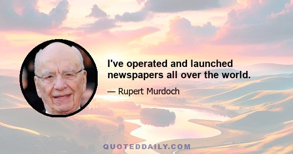 I've operated and launched newspapers all over the world.