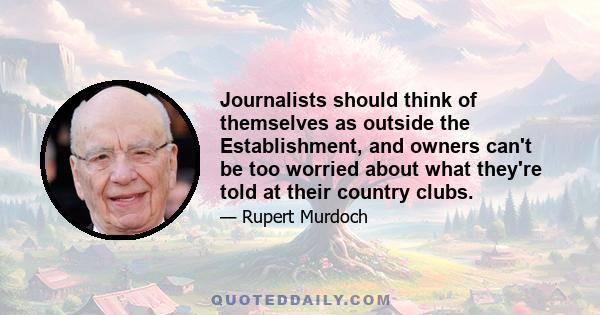 Journalists should think of themselves as outside the Establishment, and owners can't be too worried about what they're told at their country clubs.