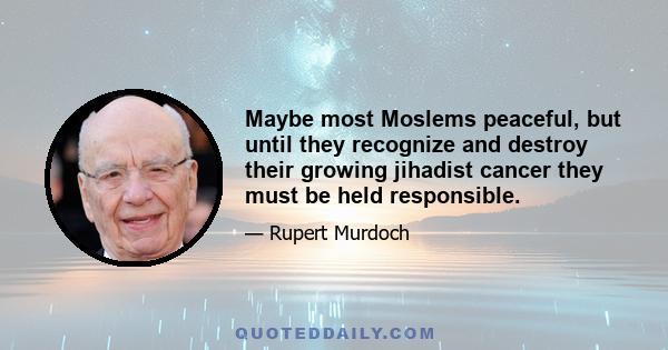 Maybe most Moslems peaceful, but until they recognize and destroy their growing jihadist cancer they must be held responsible.