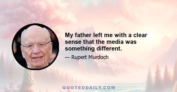 My father left me with a clear sense that the media was something different.