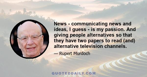 News - communicating news and ideas, I guess - is my passion. And giving people alternatives so that they have two papers to read (and) alternative television channels.