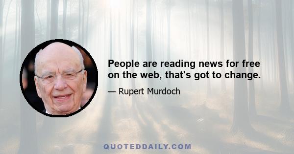 People are reading news for free on the web, that's got to change.