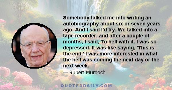 Somebody talked me into writing an autobiography about six or seven years ago. And I said I'd try. We talked into a tape recorder, and after a couple of months, I said, To hell with it. I was so depressed. It was like
