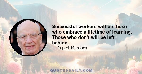 Successful workers will be those who embrace a lifetime of learning. Those who don't will be left behind.