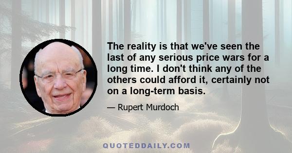 The reality is that we've seen the last of any serious price wars for a long time. I don't think any of the others could afford it, certainly not on a long-term basis.