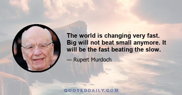 The world is changing very fast. Big will not beat small anymore. It will be the fast beating the slow.