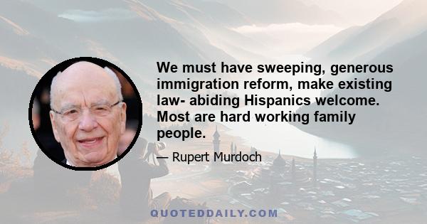 We must have sweeping, generous immigration reform, make existing law- abiding Hispanics welcome. Most are hard working family people.