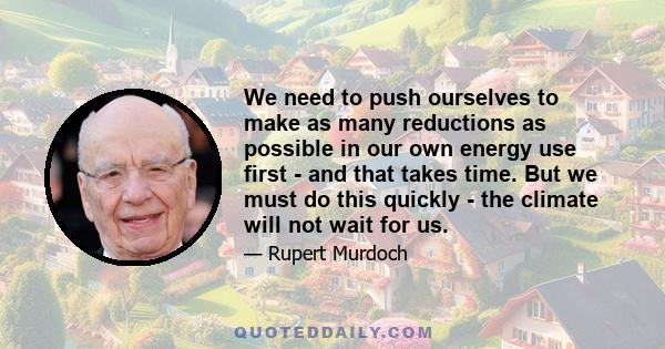 We need to push ourselves to make as many reductions as possible in our own energy use first - and that takes time. But we must do this quickly - the climate will not wait for us.