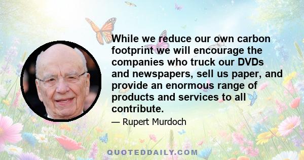 While we reduce our own carbon footprint we will encourage the companies who truck our DVDs and newspapers, sell us paper, and provide an enormous range of products and services to all contribute.