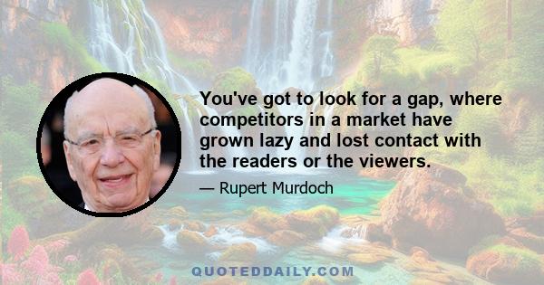 You've got to look for a gap, where competitors in a market have grown lazy and lost contact with the readers or the viewers.