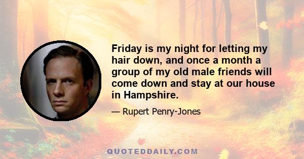 Friday is my night for letting my hair down, and once a month a group of my old male friends will come down and stay at our house in Hampshire.