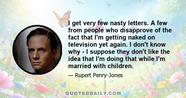 I get very few nasty letters. A few from people who disapprove of the fact that I'm getting naked on television yet again. I don't know why - I suppose they don't like the idea that I'm doing that while I'm married with 