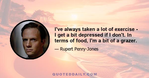 I've always taken a lot of exercise - I get a bit depressed if I don't. In terms of food, I'm a bit of a grazer.