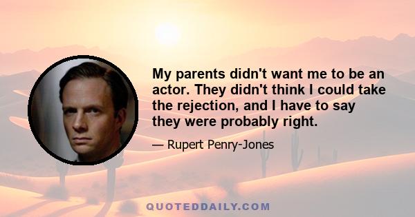 My parents didn't want me to be an actor. They didn't think I could take the rejection, and I have to say they were probably right.