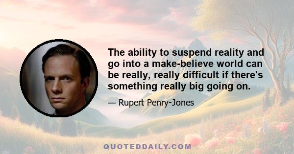 The ability to suspend reality and go into a make-believe world can be really, really difficult if there's something really big going on.