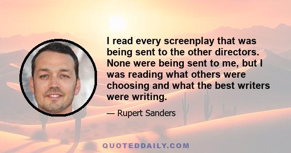 I read every screenplay that was being sent to the other directors. None were being sent to me, but I was reading what others were choosing and what the best writers were writing.