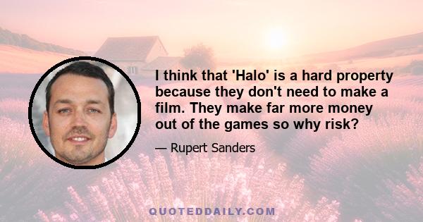 I think that 'Halo' is a hard property because they don't need to make a film. They make far more money out of the games so why risk?