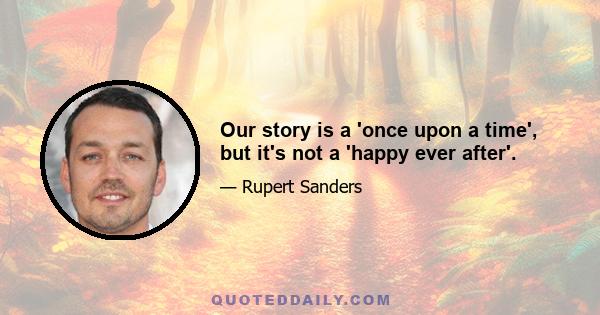 Our story is a 'once upon a time', but it's not a 'happy ever after'.