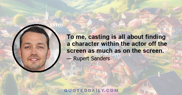 To me, casting is all about finding a character within the actor off the screen as much as on the screen.