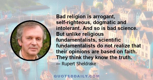 Bad religion is arrogant, self-righteous, dogmatic and intolerant. And so is bad science. But unlike religious fundamentalists, scientific fundamentalists do not realize that their opinions are based on faith. They