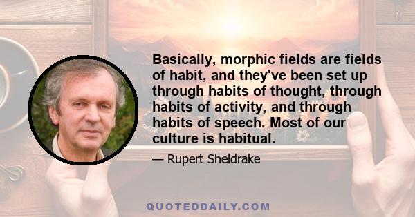 Basically, morphic fields are fields of habit, and they've been set up through habits of thought, through habits of activity, and through habits of speech. Most of our culture is habitual.