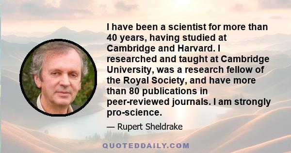 I have been a scientist for more than 40 years, having studied at Cambridge and Harvard. I researched and taught at Cambridge University, was a research fellow of the Royal Society, and have more than 80 publications in 