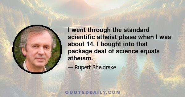 I went through the standard scientific atheist phase when I was about 14. I bought into that package deal of science equals atheism.