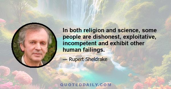 In both religion and science, some people are dishonest, exploitative, incompetent and exhibit other human failings.