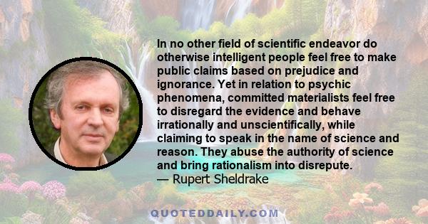 In no other field of scientific endeavor do otherwise intelligent people feel free to make public claims based on prejudice and ignorance. Yet in relation to psychic phenomena, committed materialists feel free to