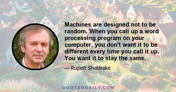 Machines are designed not to be random. When you call up a word processing program on your computer, you don't want it to be different every time you call it up. You want it to stay the same.