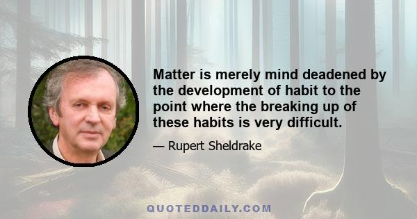 Matter is merely mind deadened by the development of habit to the point where the breaking up of these habits is very difficult.