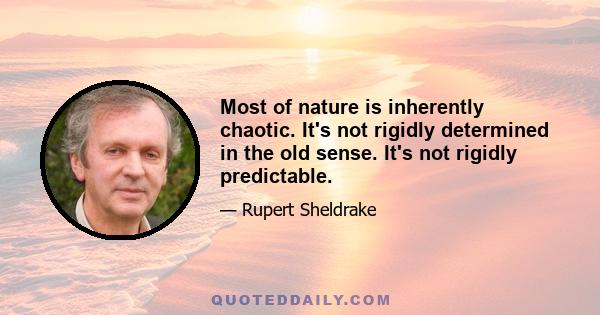 Most of nature is inherently chaotic. It's not rigidly determined in the old sense. It's not rigidly predictable.