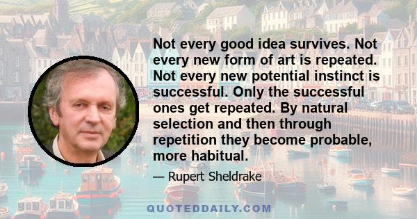 Not every good idea survives. Not every new form of art is repeated. Not every new potential instinct is successful. Only the successful ones get repeated. By natural selection and then through repetition they become