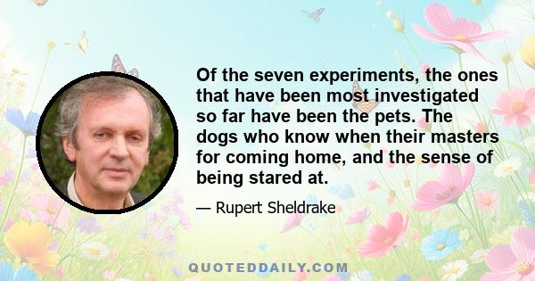 Of the seven experiments, the ones that have been most investigated so far have been the pets. The dogs who know when their masters for coming home, and the sense of being stared at.