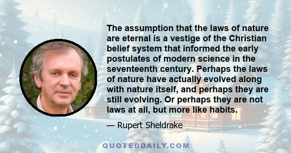 The assumption that the laws of nature are eternal is a vestige of the Christian belief system that informed the early postulates of modern science in the seventeenth century. Perhaps the laws of nature have actually