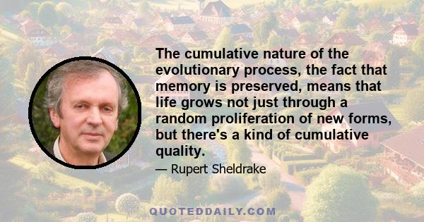 The cumulative nature of the evolutionary process, the fact that memory is preserved, means that life grows not just through a random proliferation of new forms, but there's a kind of cumulative quality.