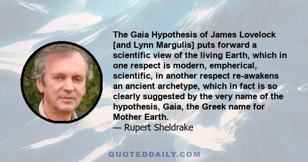 The Gaia Hypothesis of James Lovelock [and Lynn Margulis] puts forward a scientific view of the living Earth, which in one respect is modern, empherical, scientific, in another respect re-awakens an ancient archetype,