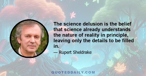 The science delusion is the belief that science already understands the nature of reality in principle, leaving only the details to be filled in.