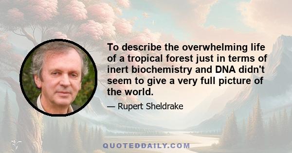 To describe the overwhelming life of a tropical forest just in terms of inert biochemistry and DNA didn't seem to give a very full picture of the world.